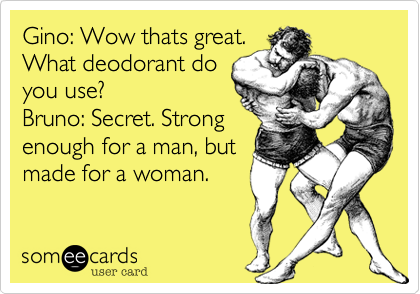 Gino: Wow thats great.
What deodorant do
you use?
Bruno: Secret. Strong
enough for a man, but
made for a woman.