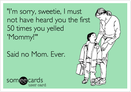 "I'm sorry, sweetie, I must
not have heard you the first
50 times you yelled
'Mommy!'"

Said no Mom. Ever.