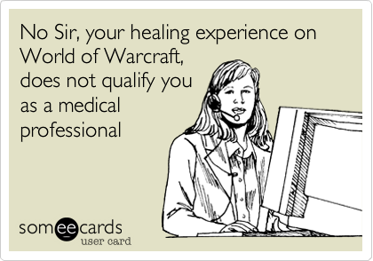 No Sir, your healing experience on World of Warcraft,
does not qualify you
as a medical
professional