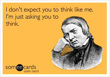 I don't expect you to think like me. I'm just asking you to
think.
