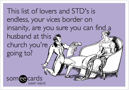 This list of lovers and STD's is endless, your vices border on insanity, are you sure you can find a husband at this 
church you're 
going to?