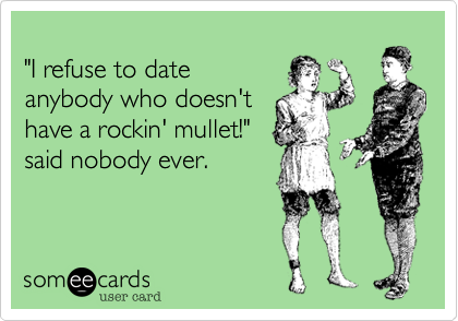 
"I refuse to date
anybody who doesn't
have a rockin' mullet!"
said nobody ever.