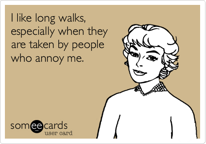 I like long walks,
especially when they
are taken by people
who annoy me.