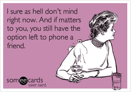 I sure as hell don't mind
right now. And if matters
to you, you still have the
option left to phone a
friend. 