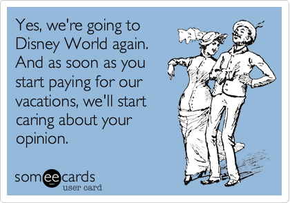 Yes, we're going to 
Disney World again.
And as soon as you
start paying for our
vacations, we'll start
caring about your
opinion.