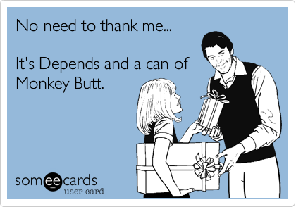 No need to thank me...

It's Depends and a can of
Monkey Butt.