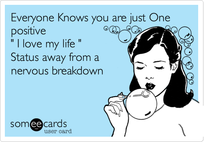 Everyone Knows you are just One positive 
" I love my life "
Status away from a
nervous breakdown