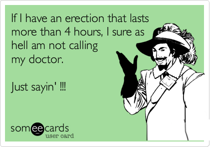 If I have an erection that lasts
more than 4 hours, I sure as
hell am not calling
my doctor.

Just sayin' !!!