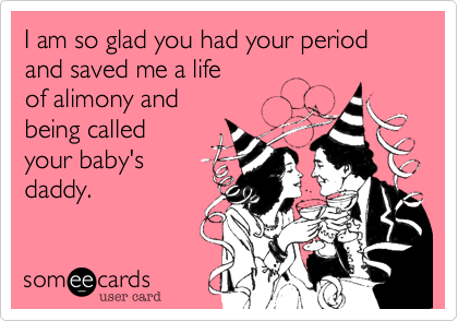 I am so glad you had your period
and saved me a life 
of alimony and
being called
your baby's
daddy.