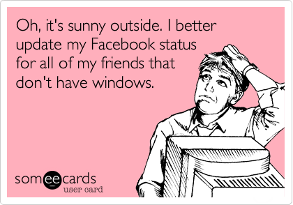 Oh, it's sunny outside. I better update my Facebook status
for all of my friends that
don't have windows.
