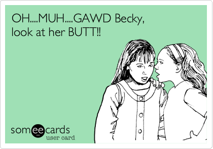 OH....MUH....GAWD Becky, 
look at her BUTT!!