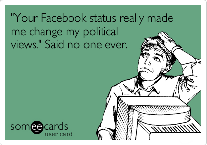 "Your Facebook status really made me change my political
views." Said no one ever.