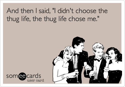 And then I said, "I didn't choose the thug life, the thug life chose me."