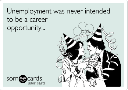 Unemployment was never intended to be a career 
opportunity...