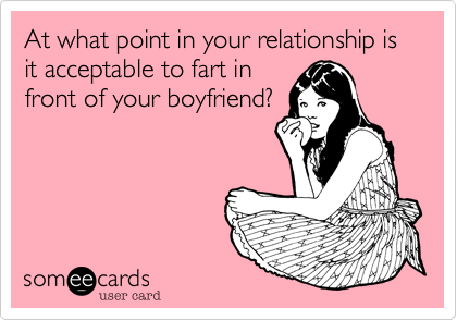 At what point in your relationship is   it acceptable to fart in
front of your boyfriend?