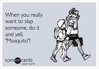 
When you really
want to slap
someone, do it
and yell,
"Mosquito"!