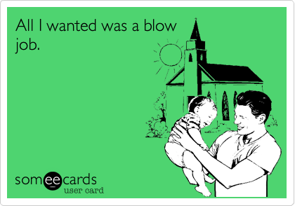 You know it's going to be a GOOD blow job when she puts a . blow job wanted But when she wouldn't give it, she wound .