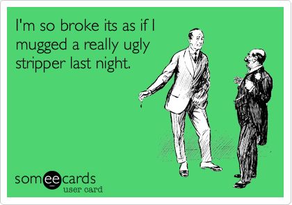 I'm so broke its as if I
mugged a really ugly
stripper last night.