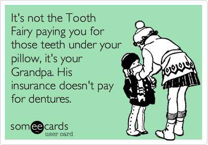 It's not the Tooth
Fairy paying you for
those teeth under your
pillow, it's your
Grandpa. His
insurance doesn't pay
for dentures. 