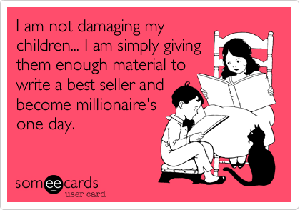 I am not damaging my
children... I am simply giving
them enough material to
write a best seller and
become millionaire's
one day.