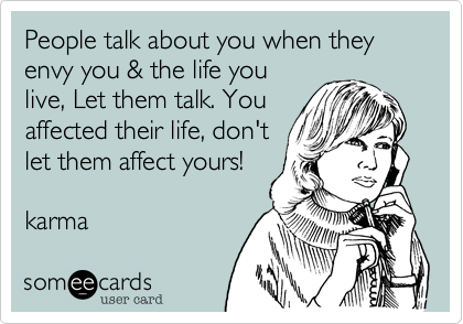 People talk about you when they envy you & the life you
live, Let them talk. You
affected their life, don't
let them affect yours!

karma 
