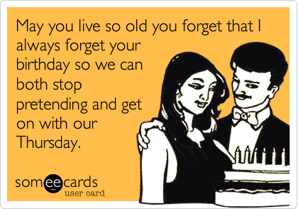 May you live so old you forget that I always forget your
birthday so we can
both stop
pretending and get
on with our
Thursday.