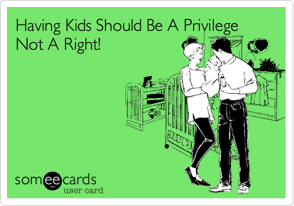 Having Kids Should Be A Privilege Not A Right!
