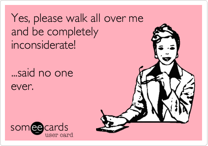 Yes, please walk all over me
and be completely
inconsiderate!

...said no one
ever. 