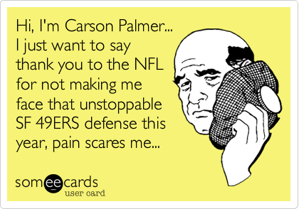 Hi, I'm Carson Palmer...
I just want to say
thank you to the NFL
for not making me
face that unstoppable
SF 49ERS defense this
year, pain scares me...