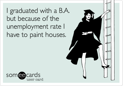 I graduated with a B.A.
but because of the
unemployment rate I
have to paint houses.