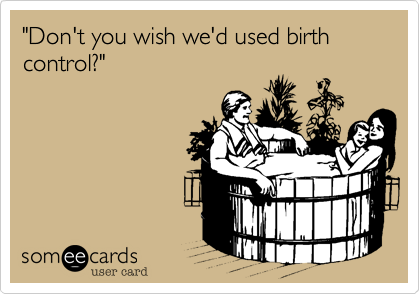 "Don't you wish we'd used birth control?"