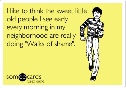 I like to think the sweet little
old people I see early
every morning in my
neighborhood are really
doing "Walks of shame".