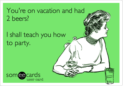 You're on vacation and had
2 beers?

I shall teach you how
to party.