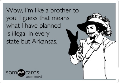 Wow, I'm like a brother to
you. I guess that means
what I have planned
is illegal in every
state but Arkansas. 