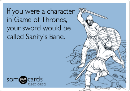 If you were a character
in Game of Thrones,
your sword would be
called Sanity's Bane.