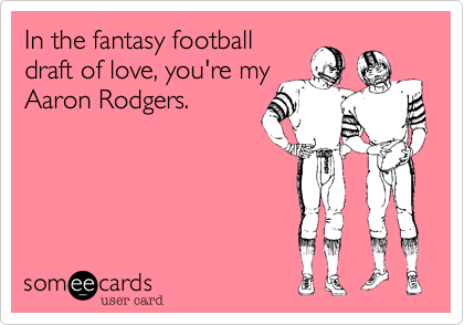 In the fantasy football
draft of love, you're my
Aaron Rodgers.