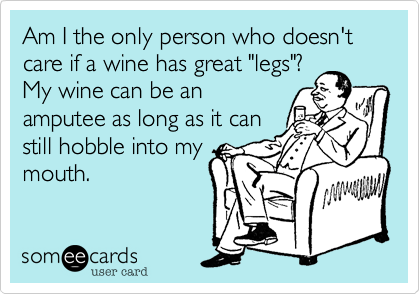 Am I the only person who doesn't care if a wine has great "legs"?
My wine can be an
amputee as long as it can
still hobble into my
mouth.