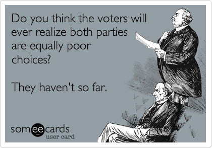 Do you think the voters will
ever realize both parties
are equally poor
choices?

They haven't so far.