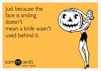 Just because the
face is smiling
doesn't
mean a knife wasn't
used behind it.