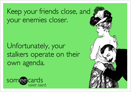 Keep your friends close, and
your enemies closer.


Unfortunately, your
stalkers operate on their
own agenda.