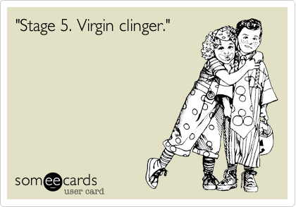 "Stage 5. Virgin clinger." 