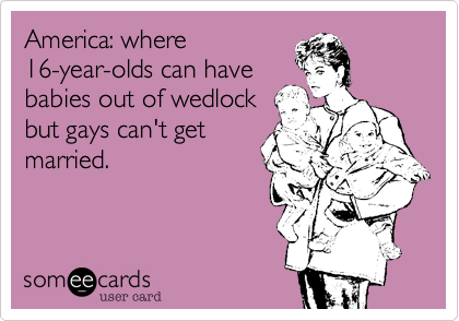 America: where
16-year-olds can have 
babies out of wedlock
but gays can't get
married.