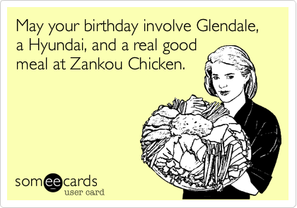 May your birthday involve Glendale, a Hyundai, and a real good
meal at Zankou Chicken.