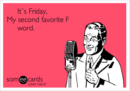      It%60s Friday,                                          My second favorite F
     word.