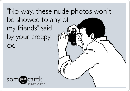 "No way, these nude photos won't be showed to any of
my friends" said
by your creepy
ex. 