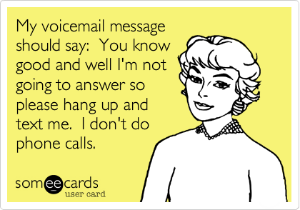 My voicemail message
should say:  You know
good and well I'm not
going to answer so
please hang up and
text me.  I don't do
phone calls.