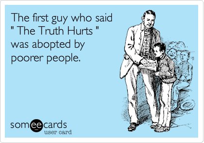 The first guy who said                    " The Truth Hurts "       
was abopted by 
poorer people.