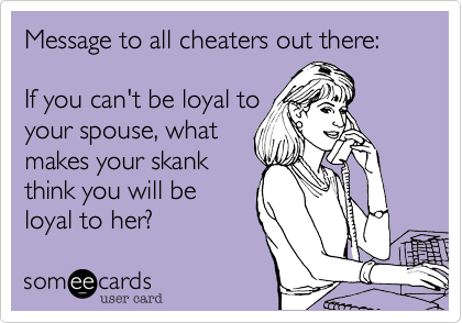Message to all cheaters out there:

If you can't be loyal to
your spouse, what
makes your skank
think you will be
loyal to her?  