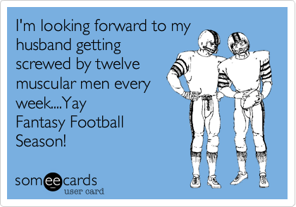 I'm looking forward to my
husband getting
screwed by twelve
muscular men every
week....Yay
Fantasy Football
Season!
