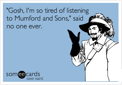 "Gosh, I'm so tired of listening
to Mumford and Sons," said
no one ever.